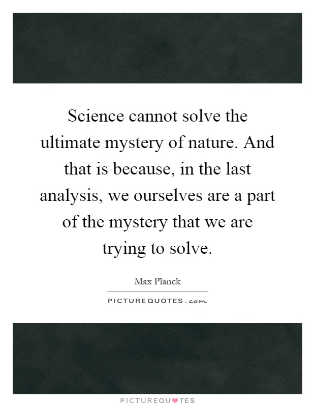 Science cannot solve the ultimate mystery of nature. And that is because, in the last analysis, we ourselves are a part of the mystery that we are trying to solve Picture Quote #1