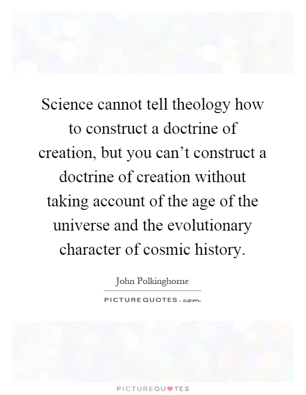 Science cannot tell theology how to construct a doctrine of creation, but you can't construct a doctrine of creation without taking account of the age of the universe and the evolutionary character of cosmic history Picture Quote #1