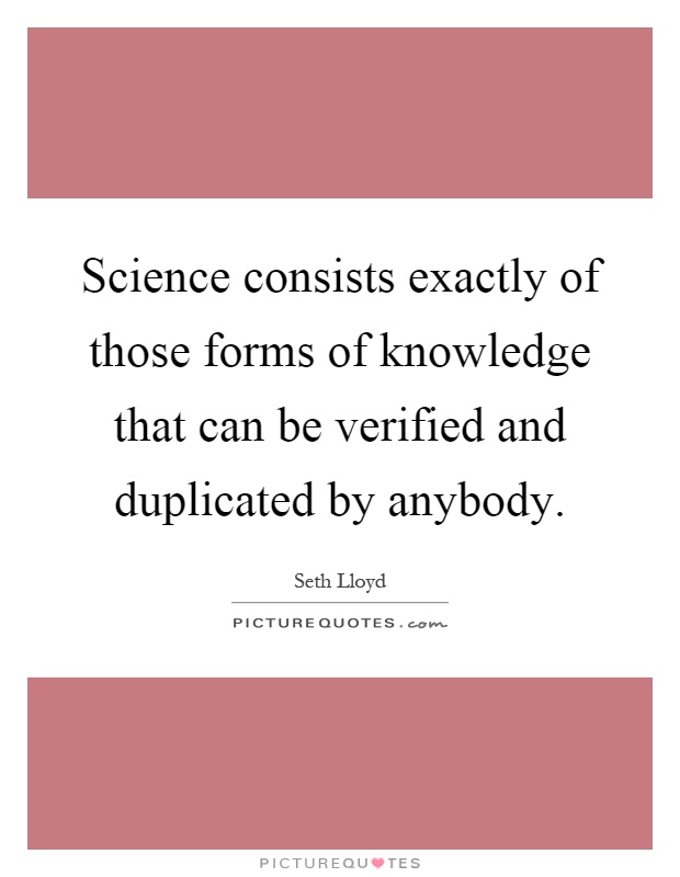 Science consists exactly of those forms of knowledge that can be verified and duplicated by anybody Picture Quote #1