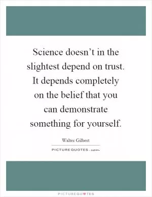 Science doesn’t in the slightest depend on trust. It depends completely on the belief that you can demonstrate something for yourself Picture Quote #1