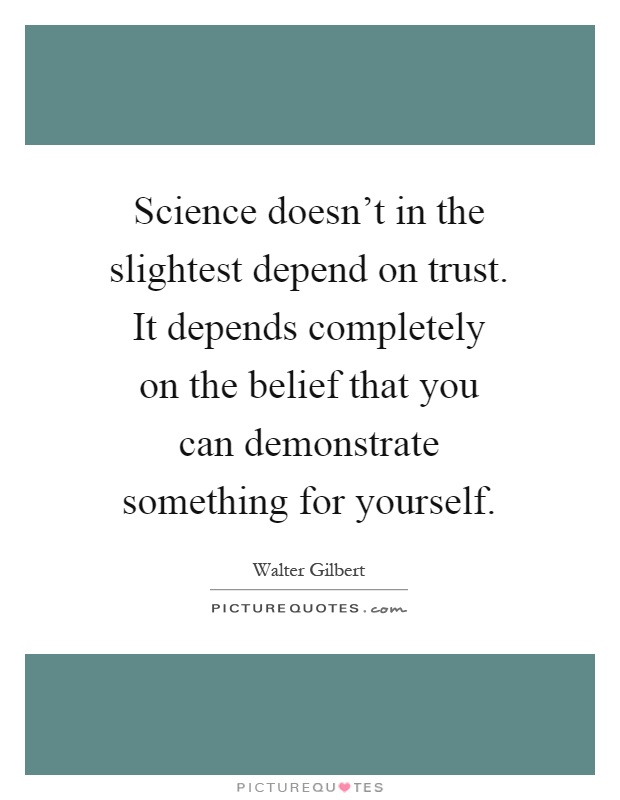 Science doesn't in the slightest depend on trust. It depends completely on the belief that you can demonstrate something for yourself Picture Quote #1