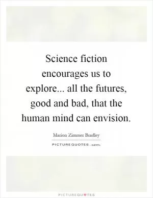 Science fiction encourages us to explore... all the futures, good and bad, that the human mind can envision Picture Quote #1