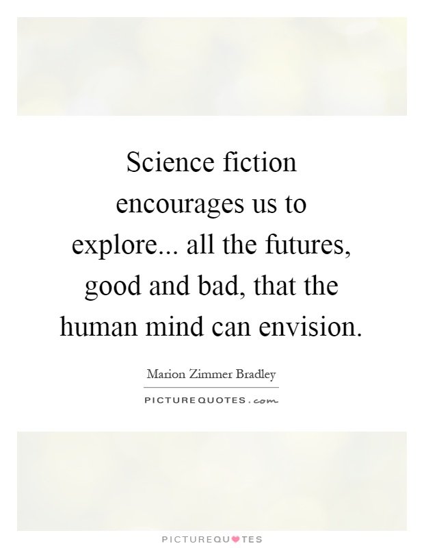Science fiction encourages us to explore... all the futures, good and bad, that the human mind can envision Picture Quote #1