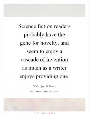 Science fiction readers probably have the gene for novelty, and seem to enjoy a cascade of invention as much as a writer enjoys providing one Picture Quote #1