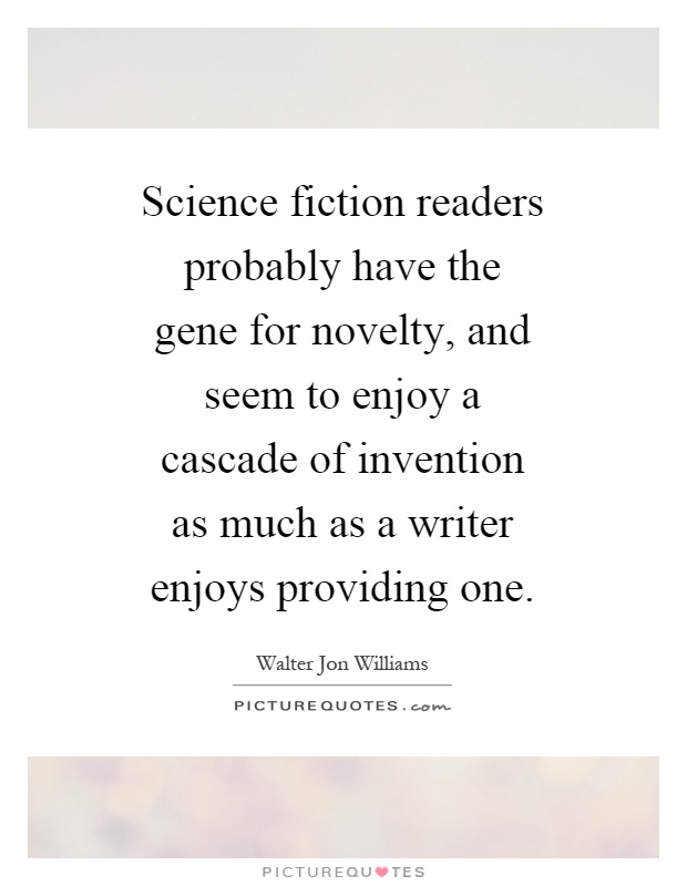 Science fiction readers probably have the gene for novelty, and seem to enjoy a cascade of invention as much as a writer enjoys providing one Picture Quote #1