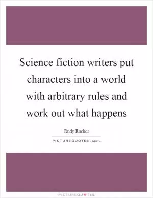 Science fiction writers put characters into a world with arbitrary rules and work out what happens Picture Quote #1