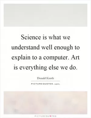 Science is what we understand well enough to explain to a computer. Art is everything else we do Picture Quote #1