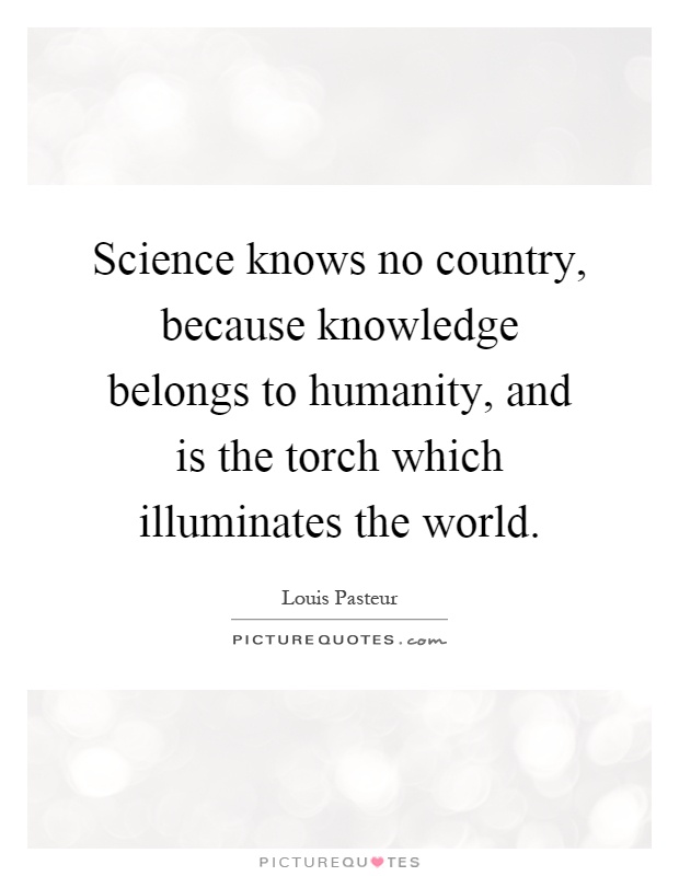 Science knows no country, because knowledge belongs to humanity, and is the torch which illuminates the world Picture Quote #1