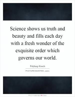 Science shows us truth and beauty and fills each day with a fresh wonder of the exquisite order which governs our world Picture Quote #1