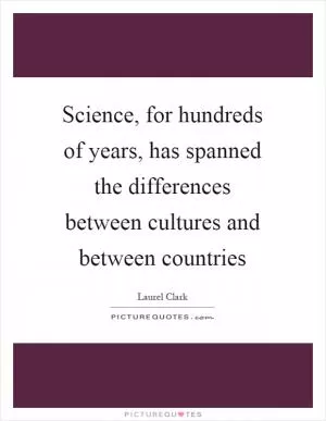 Science, for hundreds of years, has spanned the differences between cultures and between countries Picture Quote #1