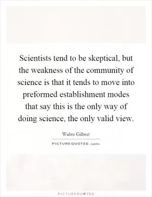 Scientists tend to be skeptical, but the weakness of the community of science is that it tends to move into preformed establishment modes that say this is the only way of doing science, the only valid view Picture Quote #1