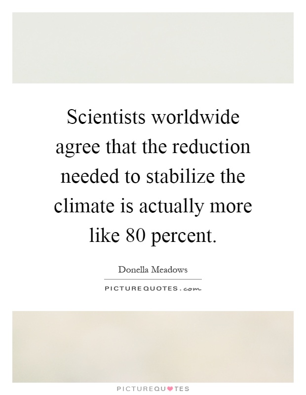 Scientists worldwide agree that the reduction needed to stabilize the climate is actually more like 80 percent Picture Quote #1