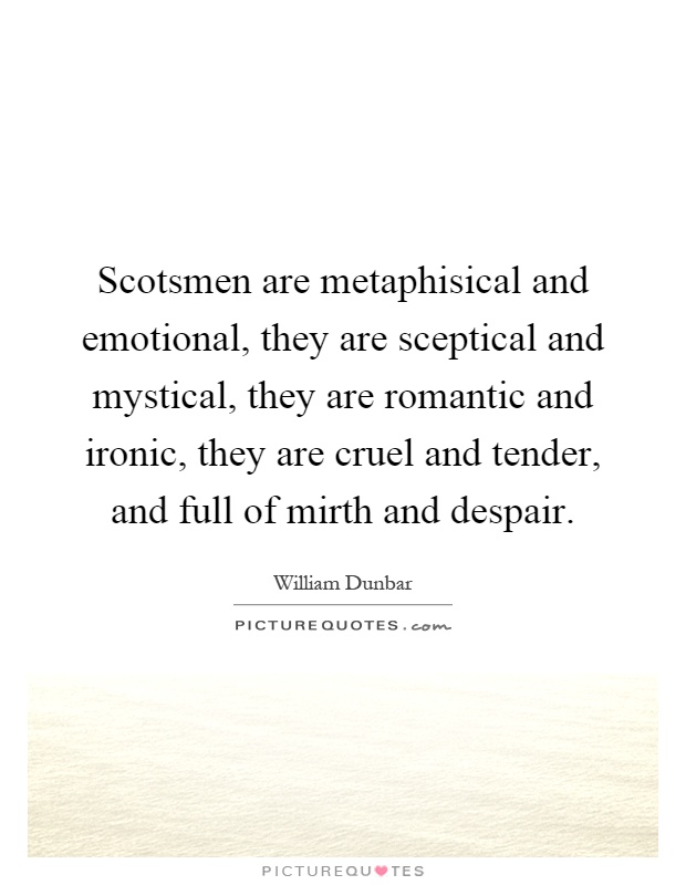 Scotsmen are metaphisical and emotional, they are sceptical and mystical, they are romantic and ironic, they are cruel and tender, and full of mirth and despair Picture Quote #1