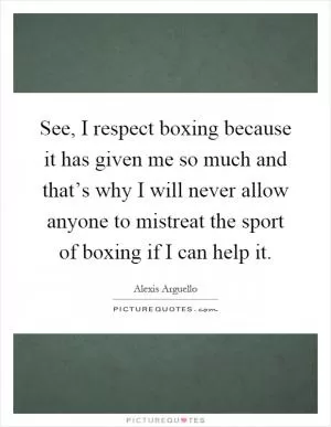 See, I respect boxing because it has given me so much and that’s why I will never allow anyone to mistreat the sport of boxing if I can help it Picture Quote #1