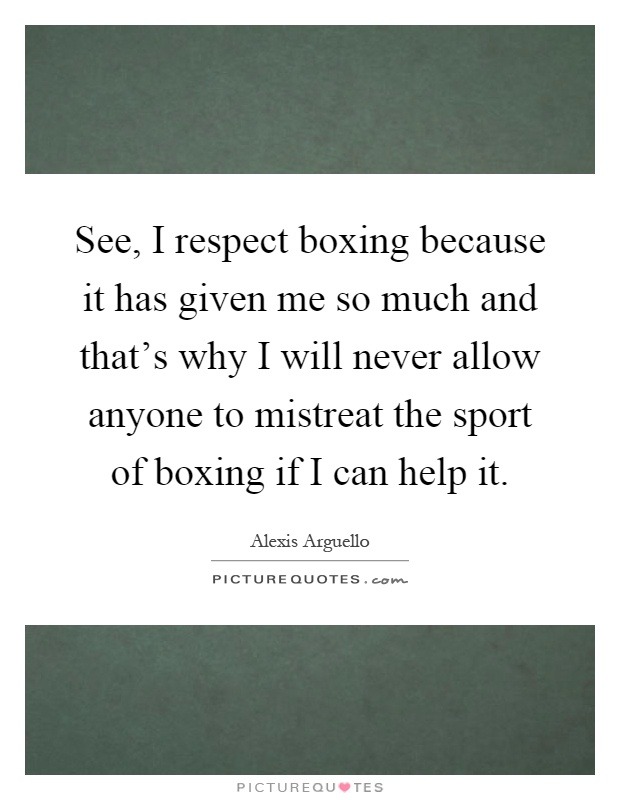 See, I respect boxing because it has given me so much and that's why I will never allow anyone to mistreat the sport of boxing if I can help it Picture Quote #1