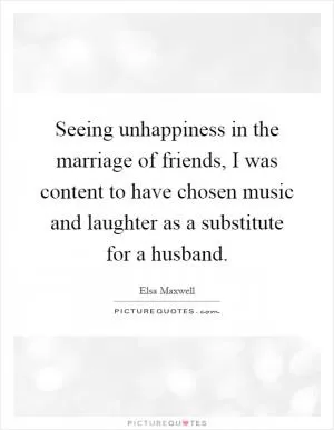 Seeing unhappiness in the marriage of friends, I was content to have chosen music and laughter as a substitute for a husband Picture Quote #1