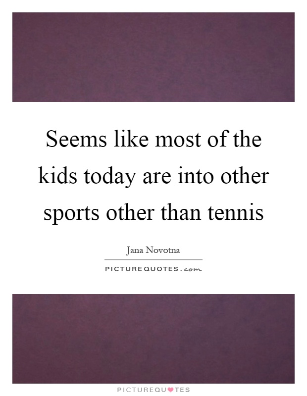 Seems like most of the kids today are into other sports other than tennis Picture Quote #1
