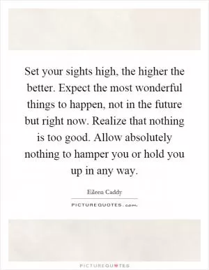 Set your sights high, the higher the better. Expect the most wonderful things to happen, not in the future but right now. Realize that nothing is too good. Allow absolutely nothing to hamper you or hold you up in any way Picture Quote #1