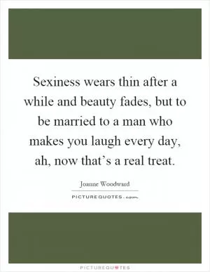 Sexiness wears thin after a while and beauty fades, but to be married to a man who makes you laugh every day, ah, now that’s a real treat Picture Quote #1