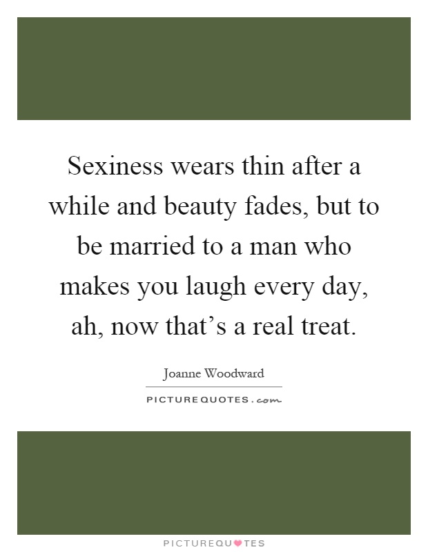 Sexiness wears thin after a while and beauty fades, but to be married to a man who makes you laugh every day, ah, now that's a real treat Picture Quote #1