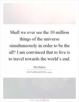 Shall we ever see the 10 million things of the universe simultaneously in order to be the all? I am convinced that to live is to travel towards the world’s end Picture Quote #1
