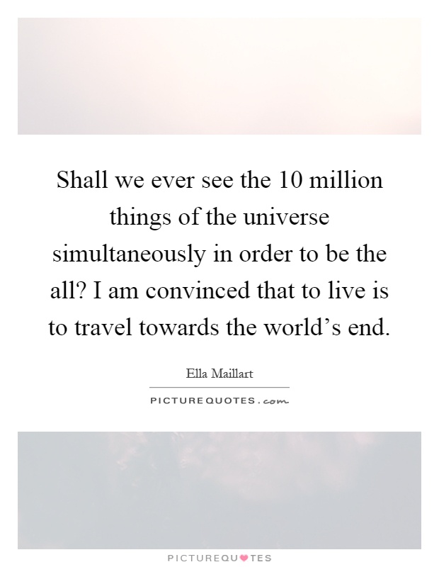 Shall we ever see the 10 million things of the universe simultaneously in order to be the all? I am convinced that to live is to travel towards the world's end Picture Quote #1