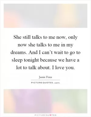 She still talks to me now, only now she talks to me in my dreams. And I can’t wait to go to sleep tonight because we have a lot to talk about. I love you Picture Quote #1
