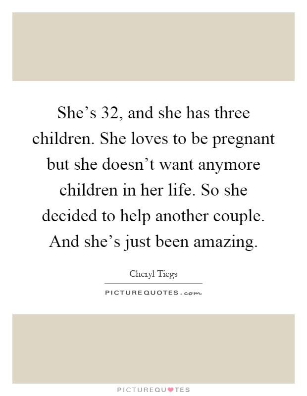 She's 32, and she has three children. She loves to be pregnant but she doesn't want anymore children in her life. So she decided to help another couple. And she's just been amazing Picture Quote #1
