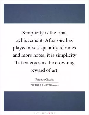 Simplicity is the final achievement. After one has played a vast quantity of notes and more notes, it is simplicity that emerges as the crowning reward of art Picture Quote #1