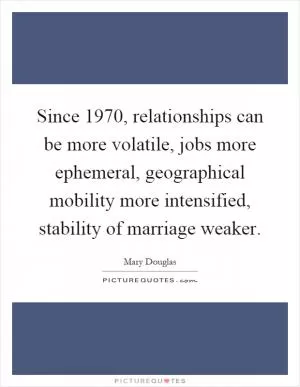 Since 1970, relationships can be more volatile, jobs more ephemeral, geographical mobility more intensified, stability of marriage weaker Picture Quote #1