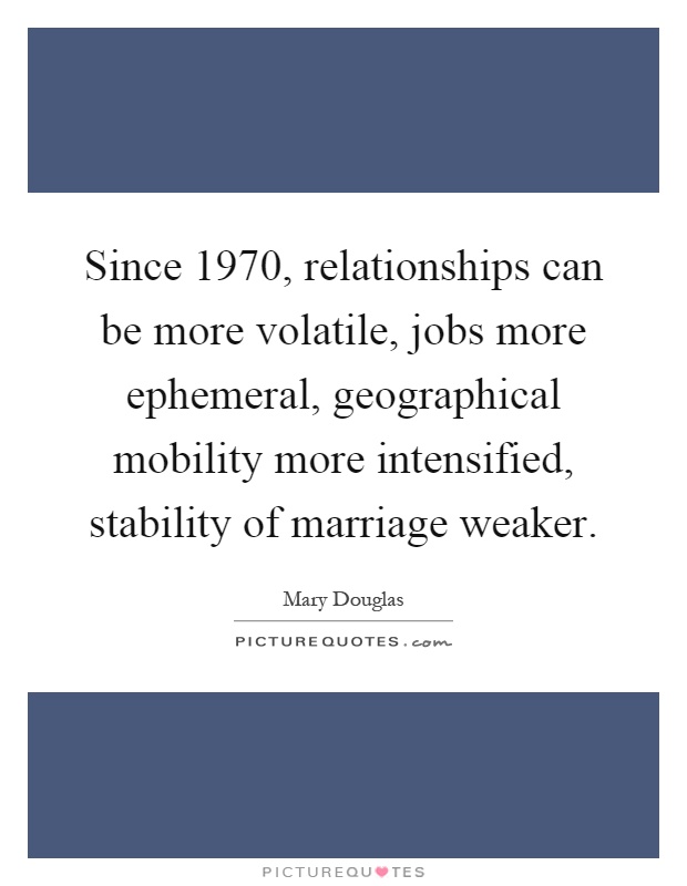 Since 1970, relationships can be more volatile, jobs more ephemeral, geographical mobility more intensified, stability of marriage weaker Picture Quote #1
