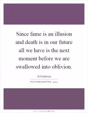Since fame is an illusion and death is in our future all we have is the next moment before we are swallowed into oblivion Picture Quote #1
