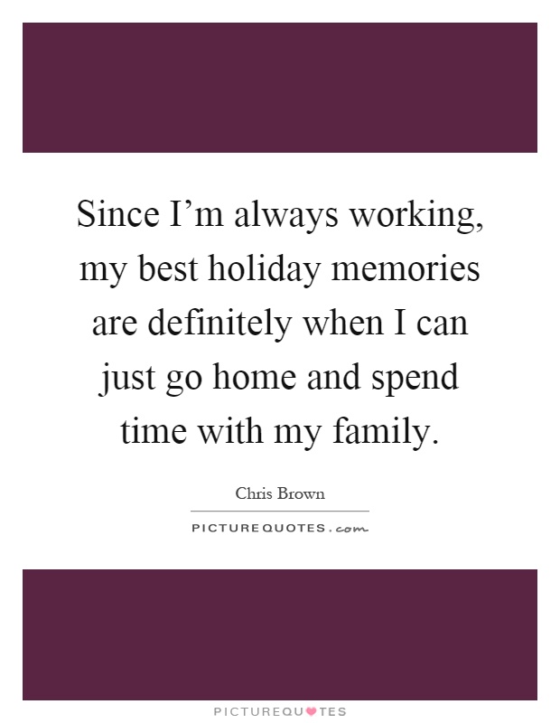 Since I'm always working, my best holiday memories are definitely when I can just go home and spend time with my family Picture Quote #1