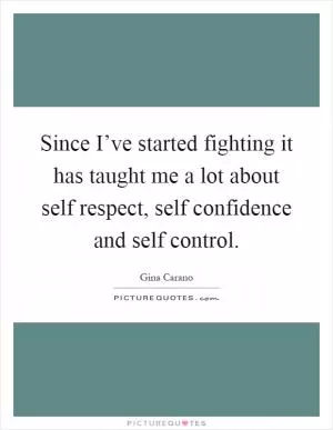 Since I’ve started fighting it has taught me a lot about self respect, self confidence and self control Picture Quote #1