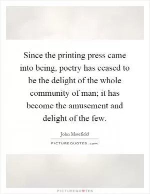 Since the printing press came into being, poetry has ceased to be the delight of the whole community of man; it has become the amusement and delight of the few Picture Quote #1