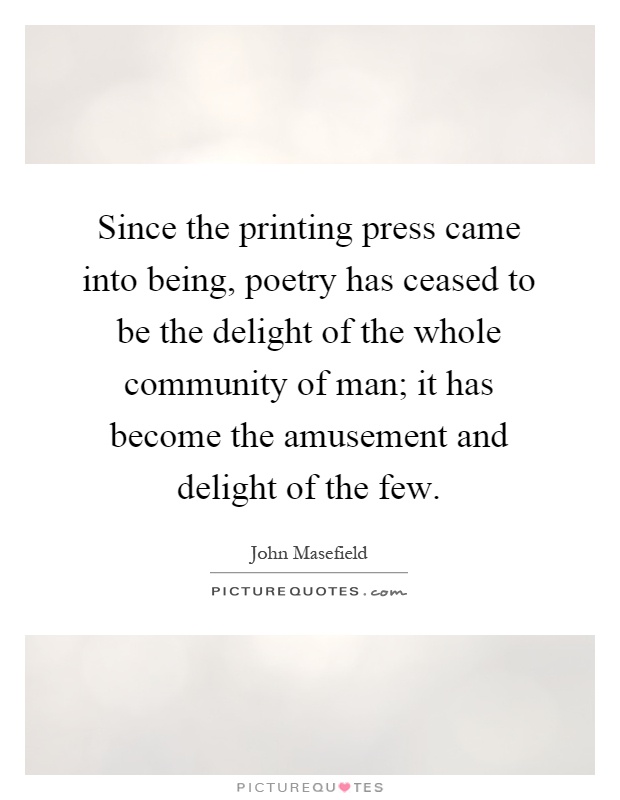 Since the printing press came into being, poetry has ceased to be the delight of the whole community of man; it has become the amusement and delight of the few Picture Quote #1