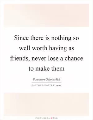 Since there is nothing so well worth having as friends, never lose a chance to make them Picture Quote #1