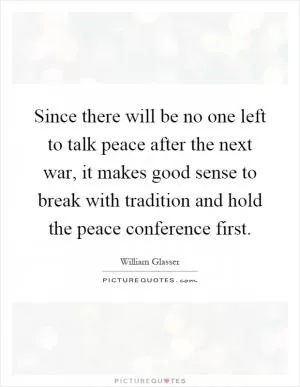 Since there will be no one left to talk peace after the next war, it makes good sense to break with tradition and hold the peace conference first Picture Quote #1
