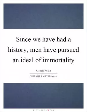 Since we have had a history, men have pursued an ideal of immortality Picture Quote #1