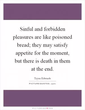 Sinful and forbidden pleasures are like poisoned bread; they may satisfy appetite for the moment, but there is death in them at the end Picture Quote #1