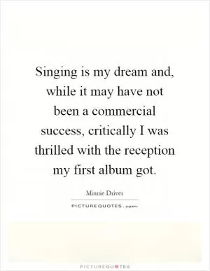 Singing is my dream and, while it may have not been a commercial success, critically I was thrilled with the reception my first album got Picture Quote #1