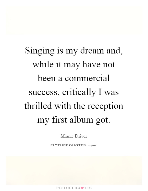 Singing is my dream and, while it may have not been a commercial success, critically I was thrilled with the reception my first album got Picture Quote #1