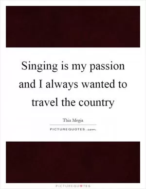 Singing is my passion and I always wanted to travel the country Picture Quote #1