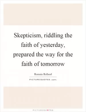 Skepticism, riddling the faith of yesterday, prepared the way for the faith of tomorrow Picture Quote #1