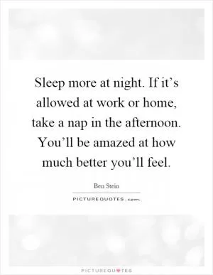 Sleep more at night. If it’s allowed at work or home, take a nap in the afternoon. You’ll be amazed at how much better you’ll feel Picture Quote #1