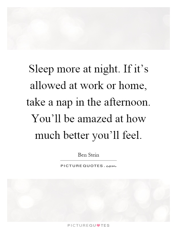 Sleep more at night. If it's allowed at work or home, take a nap in the afternoon. You'll be amazed at how much better you'll feel Picture Quote #1