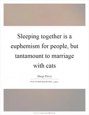 Sleeping together is a euphemism for people, but tantamount to marriage with cats Picture Quote #1