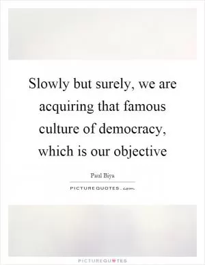 Slowly but surely, we are acquiring that famous culture of democracy, which is our objective Picture Quote #1