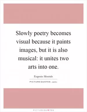 Slowly poetry becomes visual because it paints images, but it is also musical: it unites two arts into one Picture Quote #1