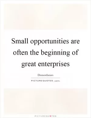 Small opportunities are often the beginning of great enterprises Picture Quote #1